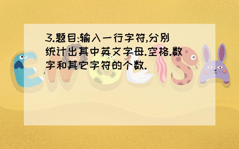 3.题目:输入一行字符,分别统计出其中英文字母.空格.数字和其它字符的个数.