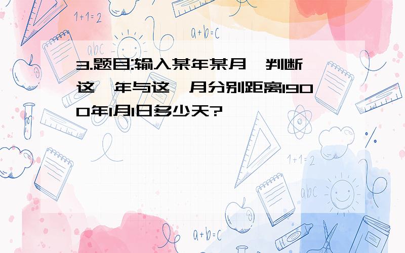 3.题目:输入某年某月,判断这一年与这一月分别距离1900年1月1日多少天?