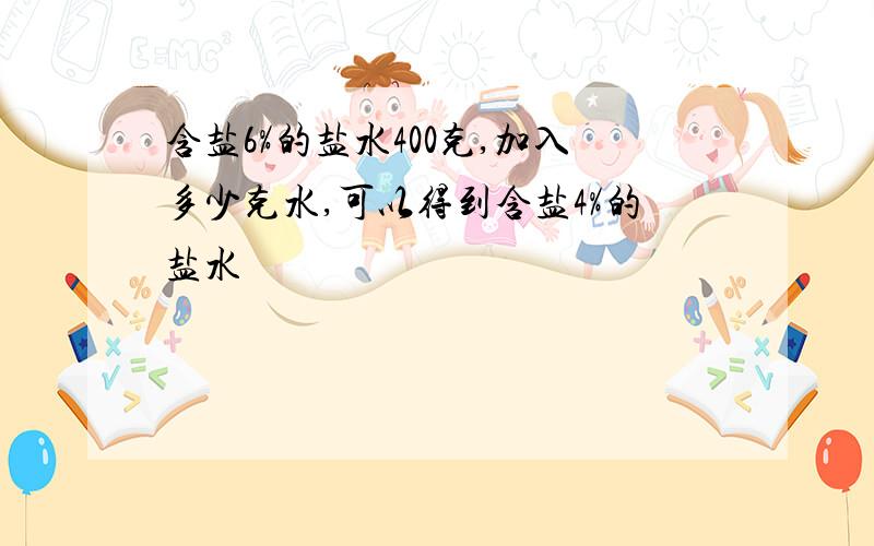 含盐6%的盐水400克,加入多少克水,可以得到含盐4%的盐水