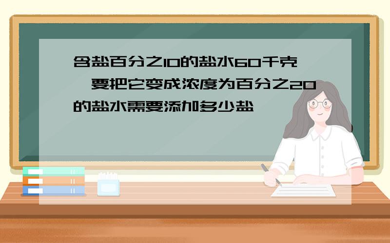 含盐百分之10的盐水60千克,要把它变成浓度为百分之20的盐水需要添加多少盐