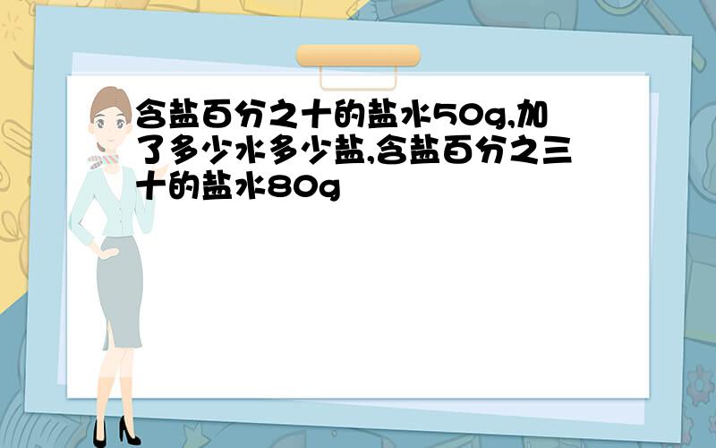 含盐百分之十的盐水50g,加了多少水多少盐,含盐百分之三十的盐水80g