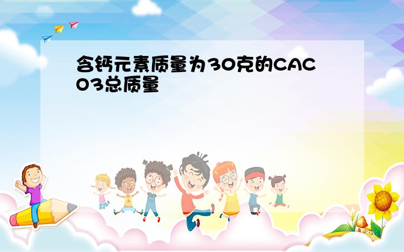 含钙元素质量为30克的CACO3总质量