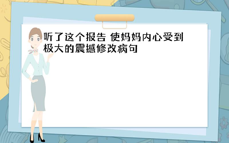 听了这个报告 使妈妈内心受到极大的震撼修改病句