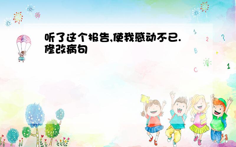 听了这个报告,使我感动不已.修改病句