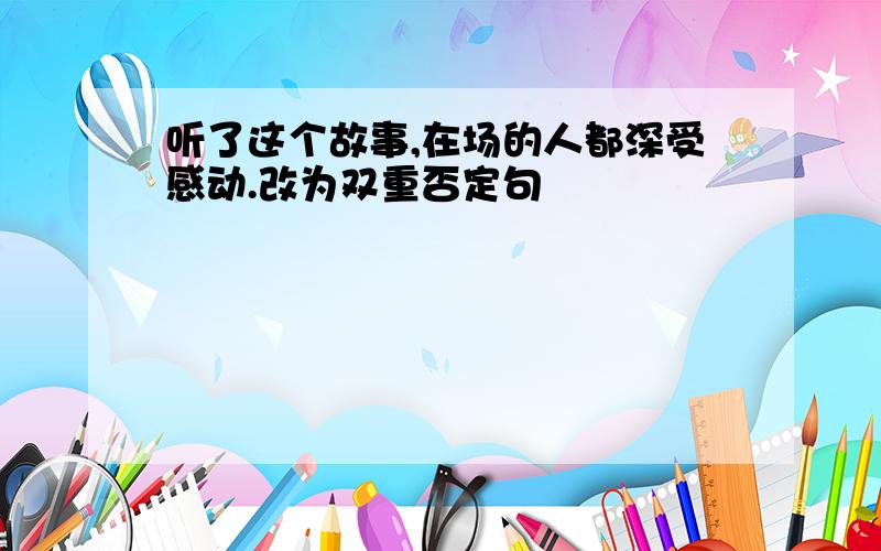 听了这个故事,在场的人都深受感动.改为双重否定句