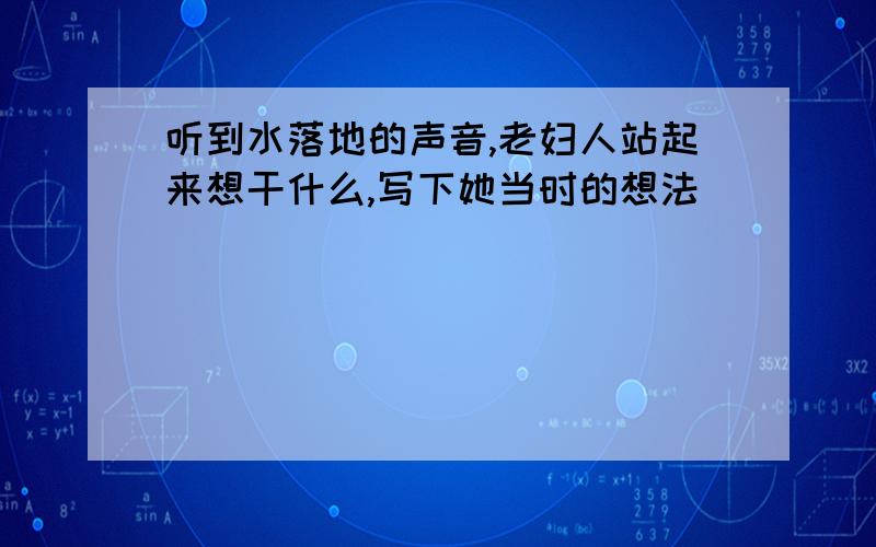 听到水落地的声音,老妇人站起来想干什么,写下她当时的想法