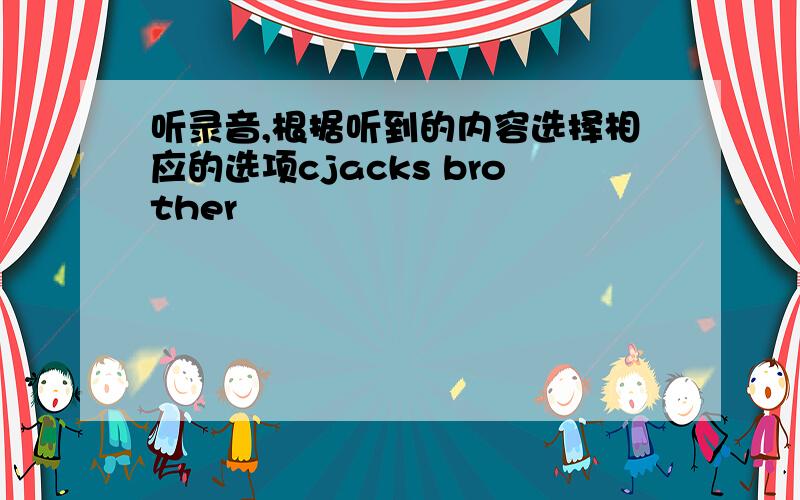 听录音,根据听到的内容选择相应的选项cjacks brother