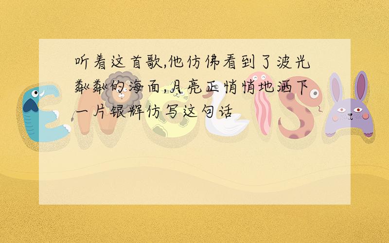 听着这首歌,他仿佛看到了波光粼粼的海面,月亮正悄悄地洒下一片银辉仿写这句话