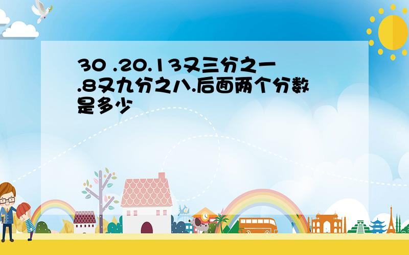 30 .20.13又三分之一.8又九分之八.后面两个分数是多少