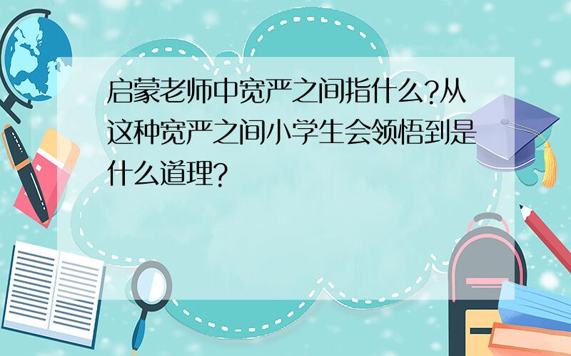 启蒙老师中宽严之间指什么?从这种宽严之间小学生会领悟到是什么道理?