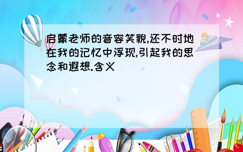 启蒙老师的音容笑貌,还不时地在我的记忆中浮现,引起我的思念和遐想.含义