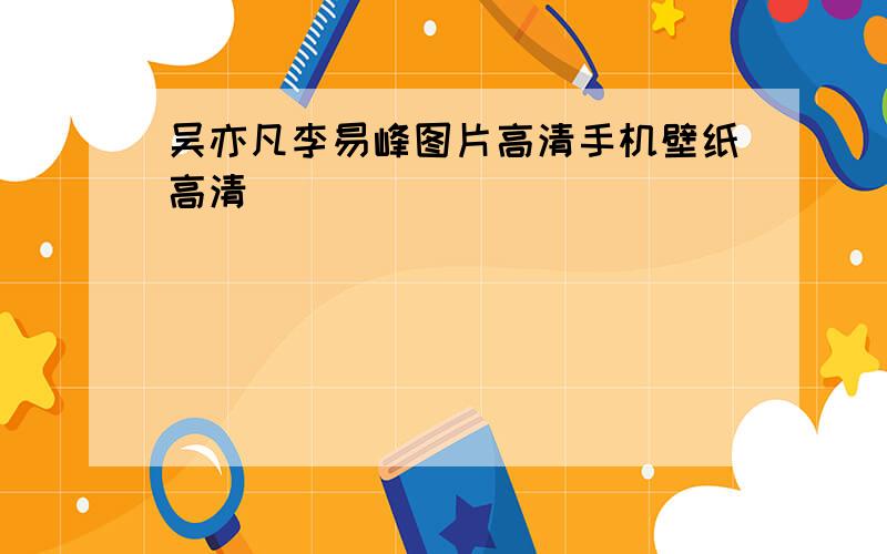 吴亦凡李易峰图片高清手机壁纸高清