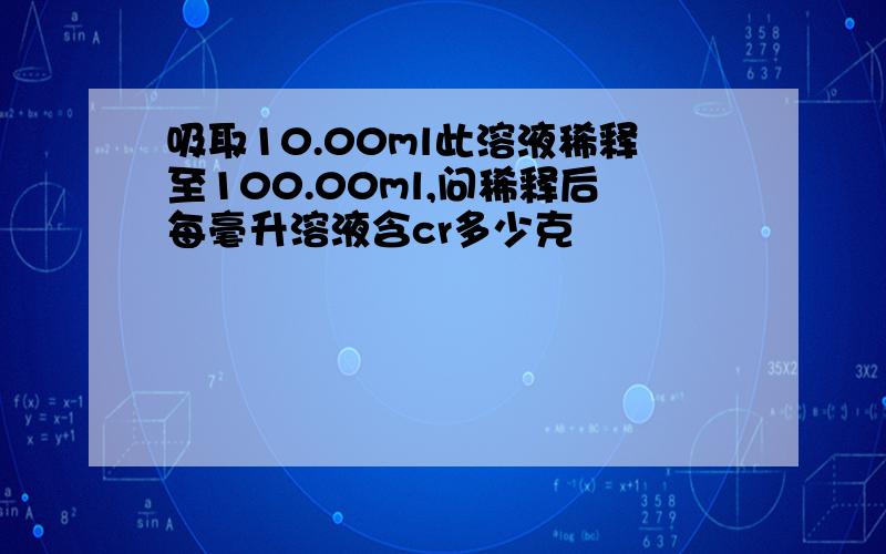 吸取10.00ml此溶液稀释至100.00ml,问稀释后每毫升溶液含cr多少克