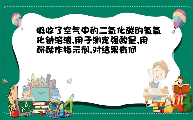 吸收了空气中的二氧化碳的氢氧化钠溶液,用于测定强酸是,用酚酞作指示剂,对结果有何