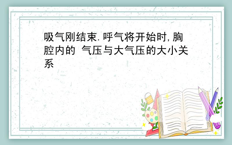 吸气刚结束.呼气将开始时,胸腔内的 气压与大气压的大小关系