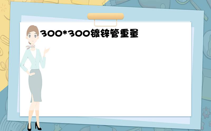 300*300镀锌管重量