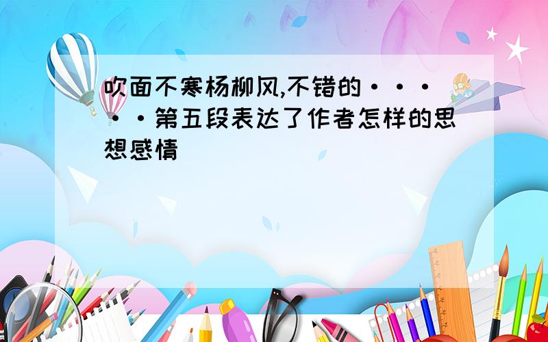 吹面不寒杨柳风,不错的·····第五段表达了作者怎样的思想感情