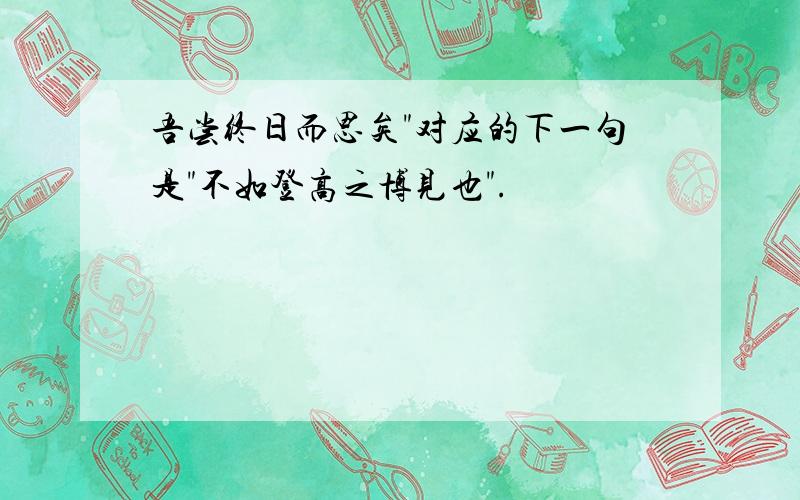 吾尝终日而思矣"对应的下一句是"不如登高之博见也".