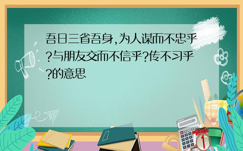 吾日三省吾身,为人谋而不忠乎?与朋友交而不信乎?传不习乎?的意思