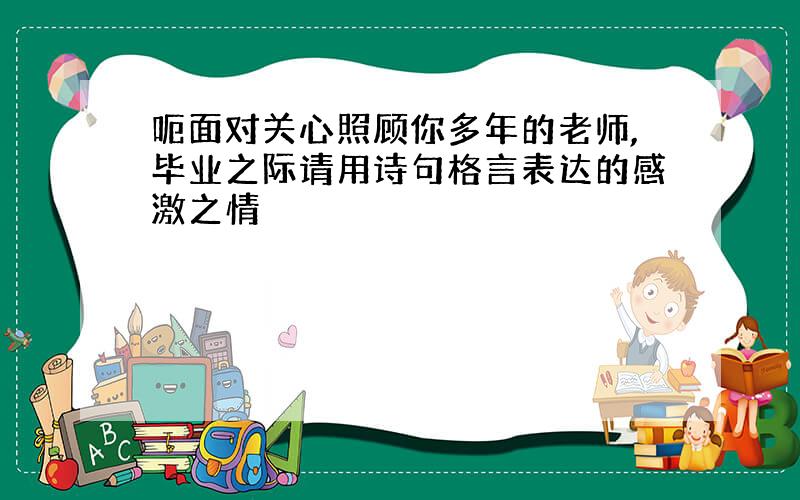 呃面对关心照顾你多年的老师,毕业之际请用诗句格言表达的感激之情