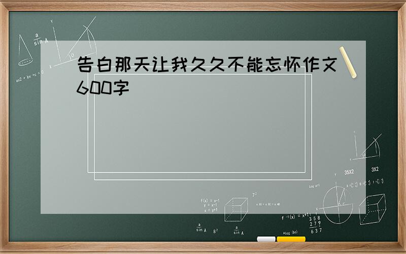 告白那天让我久久不能忘怀作文600字