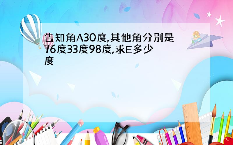 告知角A30度,其他角分别是76度33度98度,求E多少度