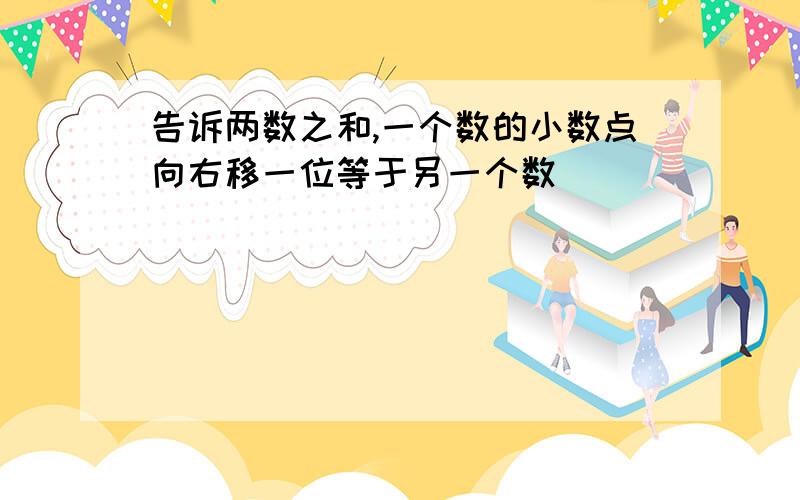 告诉两数之和,一个数的小数点向右移一位等于另一个数