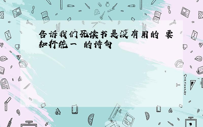 告诉我们死读书是没有用的 要知行统一 的诗句