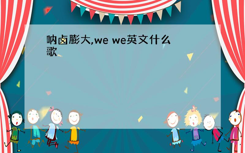 呐卤膨大,we we英文什么歌