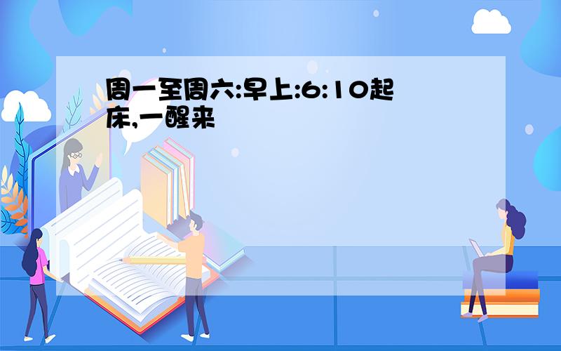 周一至周六:早上:6:10起床,一醒来