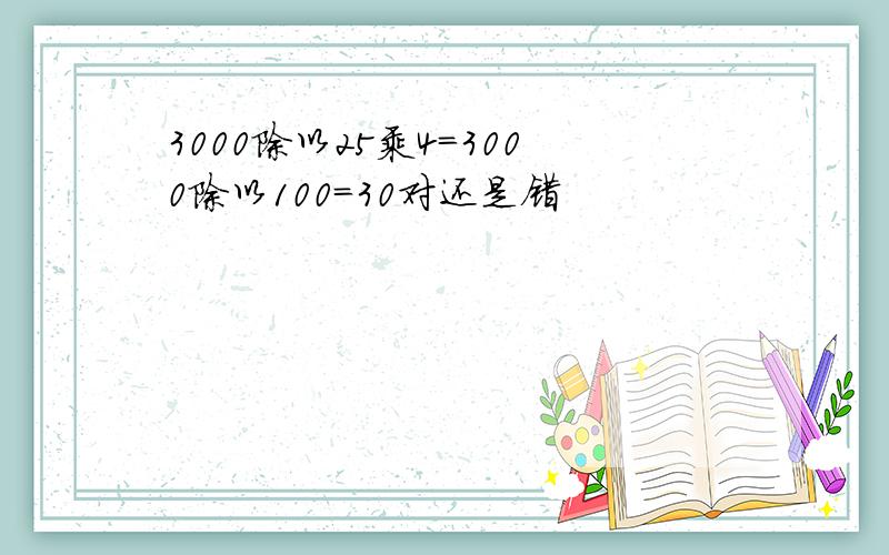 3000除以25乘4=3000除以100=30对还是错