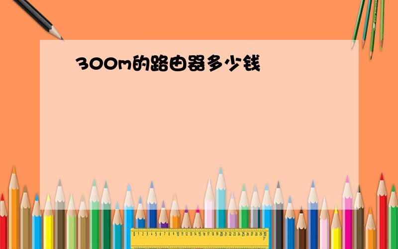 300m的路由器多少钱