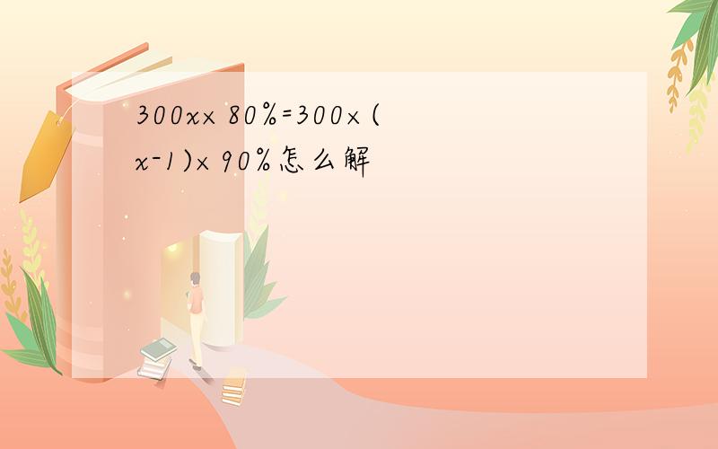 300x×80%=300×(x-1)×90%怎么解