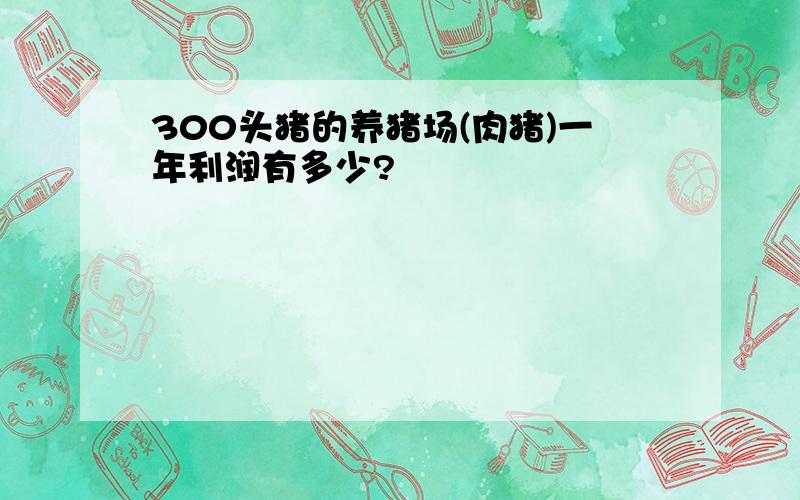 300头猪的养猪场(肉猪)一年利润有多少?