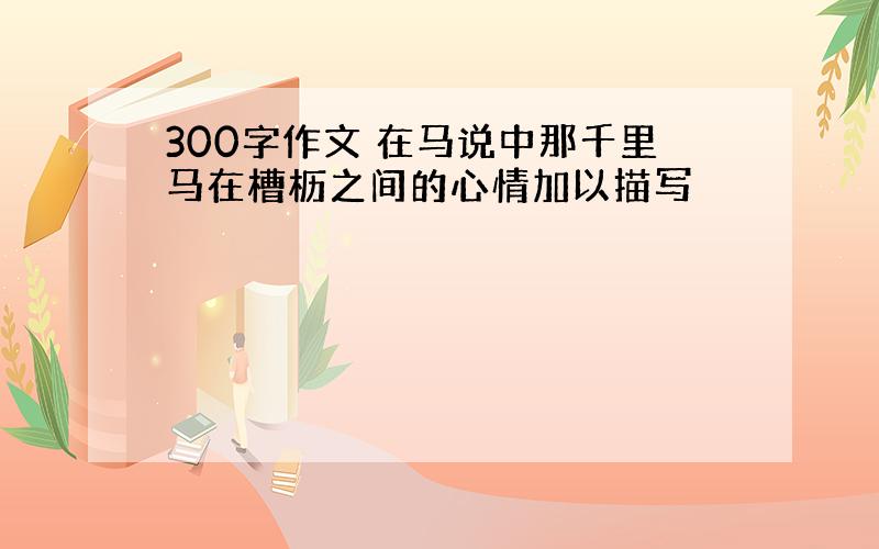 300字作文 在马说中那千里马在槽枥之间的心情加以描写