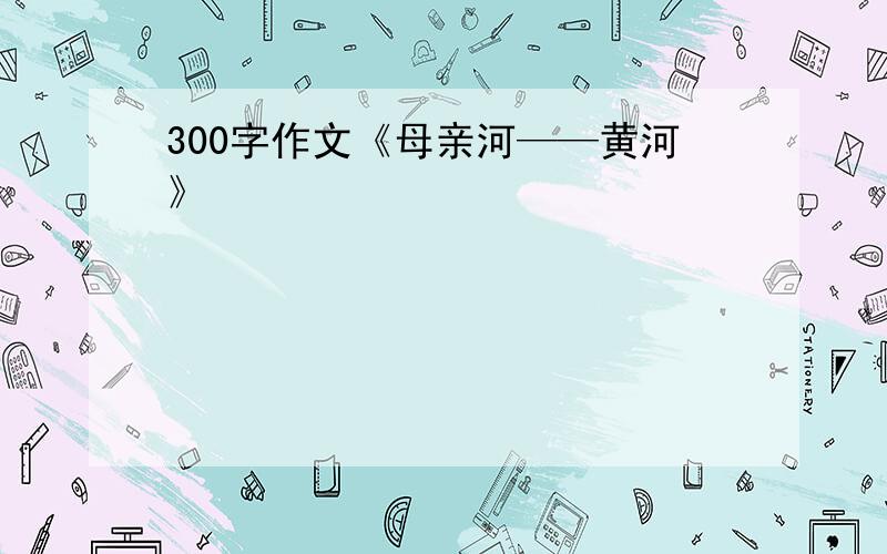 300字作文《母亲河——黄河》