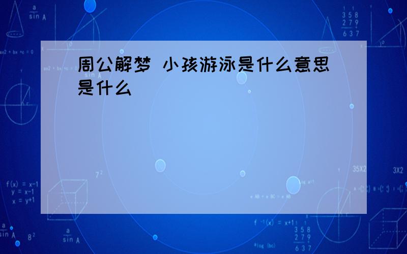 周公解梦 小孩游泳是什么意思是什么