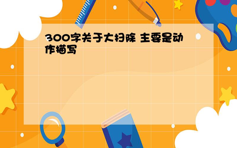 300字关于大扫除 主要是动作描写