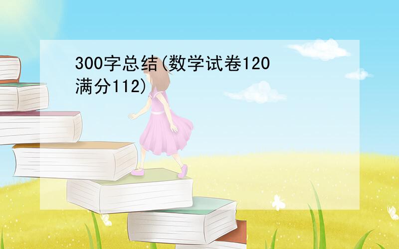 300字总结(数学试卷120满分112)