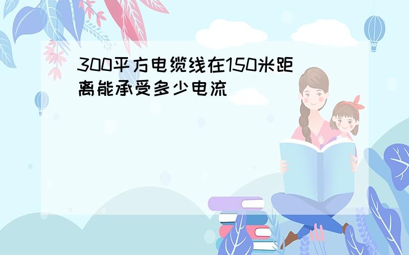 300平方电缆线在150米距离能承受多少电流