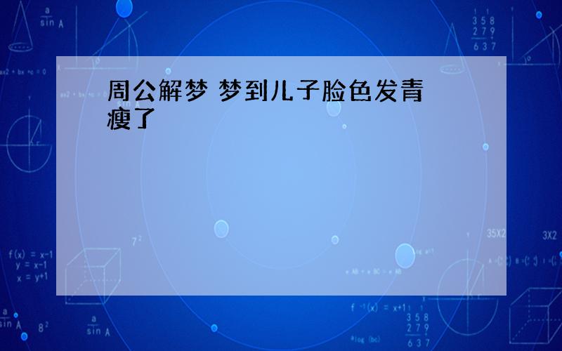 周公解梦 梦到儿子脸色发青 瘦了