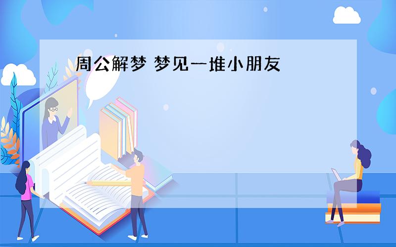 周公解梦 梦见一堆小朋友