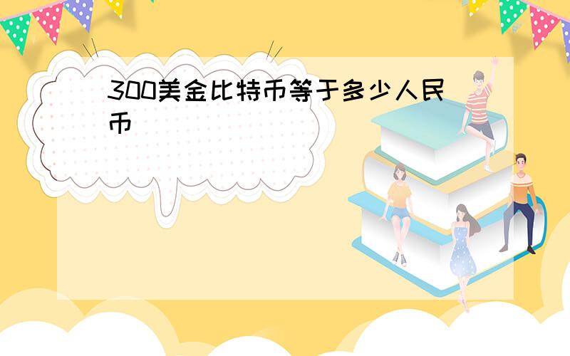 300美金比特币等于多少人民币