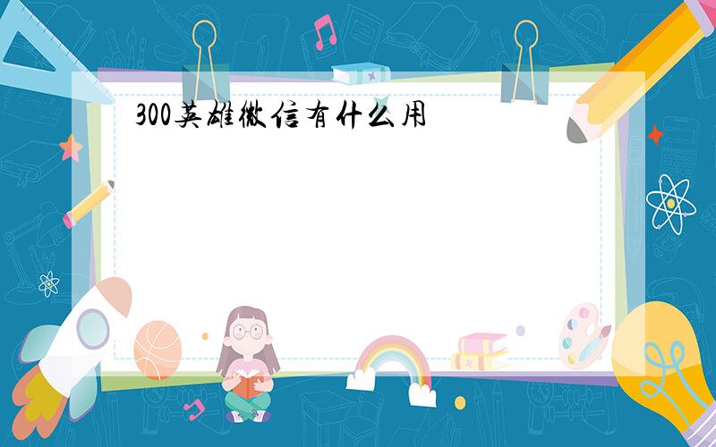 300英雄微信有什么用