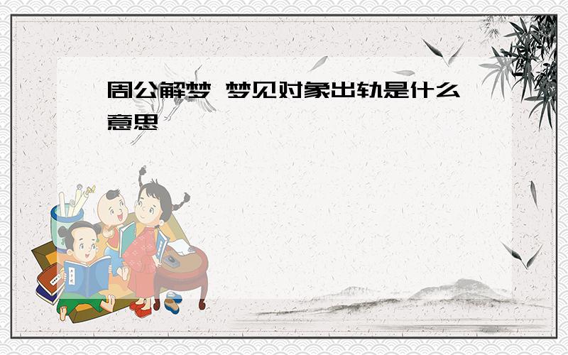 周公解梦 梦见对象出轨是什么意思