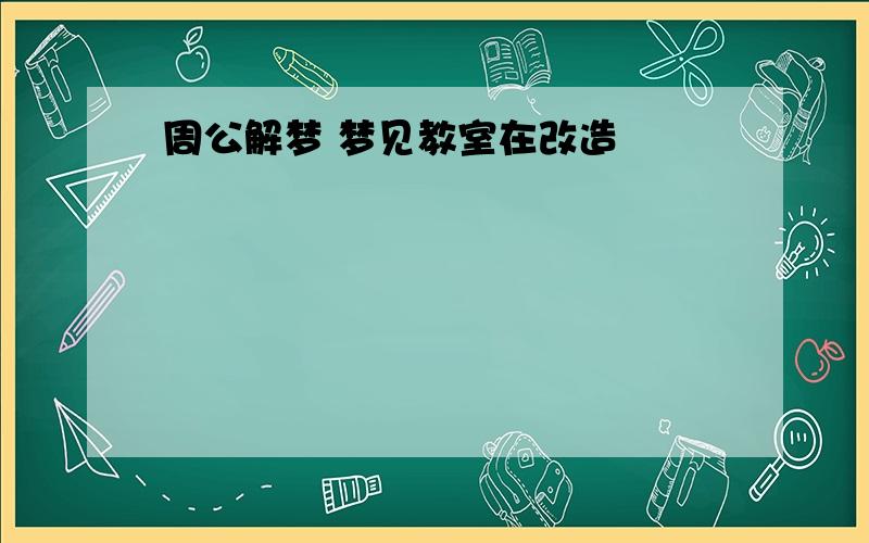 周公解梦 梦见教室在改造