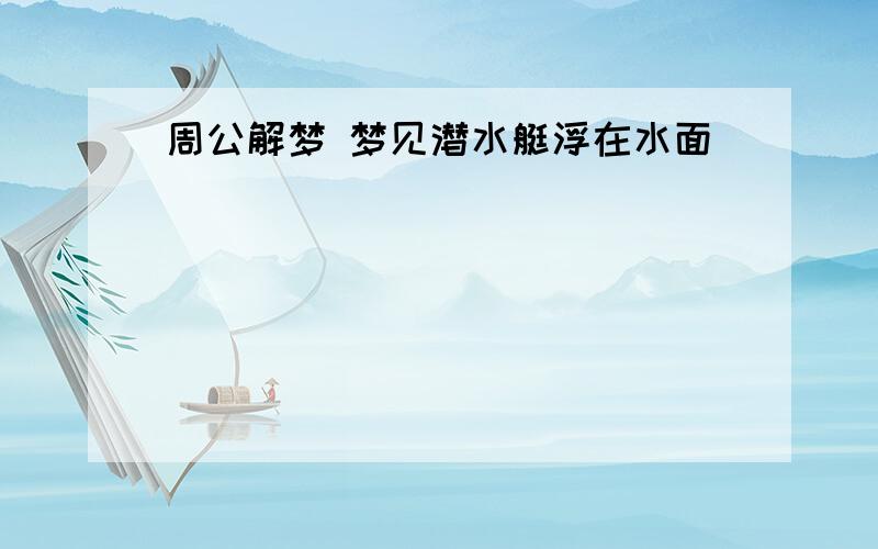 周公解梦 梦见潜水艇浮在水面