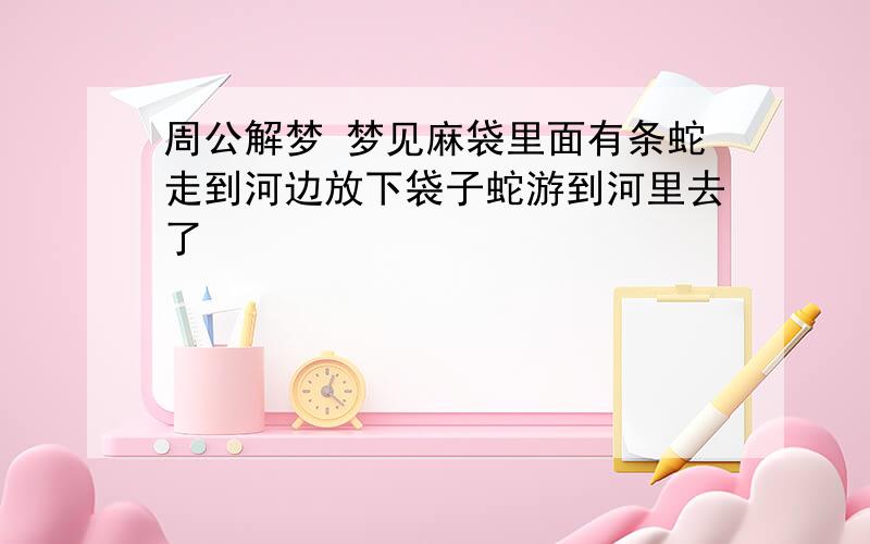 周公解梦 梦见麻袋里面有条蛇走到河边放下袋子蛇游到河里去了