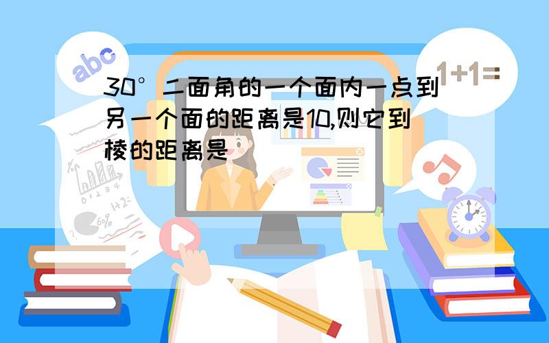 30°二面角的一个面内一点到另一个面的距离是10,则它到棱的距离是