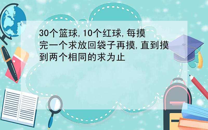 30个篮球,10个红球,每摸完一个求放回袋子再摸,直到摸到两个相同的求为止